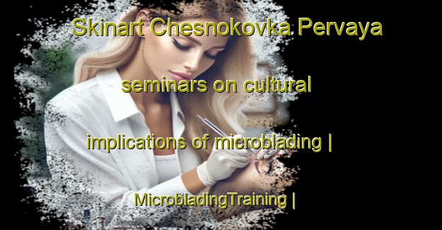 Skinart Chesnokovka Pervaya seminars on cultural implications of microblading | MicrobladingTraining | MicrobladingClasses | SkinartTraining-Russian Federation